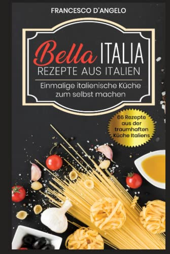 Rezepte aus Italien, 66 Rezepte aus der traumhaften Küche Italiens: Bella Italia, Einmalige italienische Küche zur selbst machen