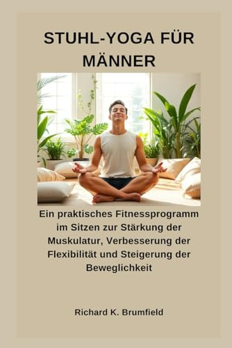 STUHL-YOGA FÜR MÄNNER: Ein praktisches Fitnessprogramm im Sitzen zur Stärkung der Muskulatur, Verbesserung der Flexibilität und Steigerung der Beweglichkeit