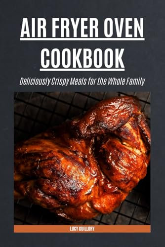 Air Fryer Oven Cookbook: Deliciously Crispy Meals for the Whole Family