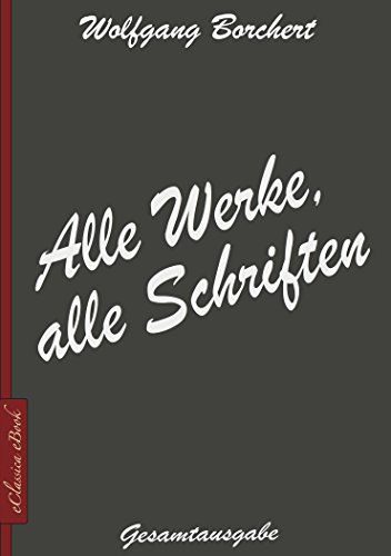 Wolfgang Borchert: Alle Werke, alle Schriften [Draußen vor der Tür; Die Hundeblume; Das ist unser Manifest; u.v.a.]