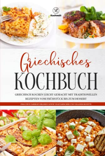 Griechisches Kochbuch: Griechisch kochen leicht gemacht mit traditionellen Rezepten vom Frühstück bis zum Dessert - Inklusive farbigen Bildern sowie vegetarischer und veganer Rezepte