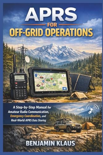 APRS for Off-Grid Operations: A Step-by-Step Manual for Amateur Radio Communication, Emergency Coordination, and Real-World APRS Data Sharing