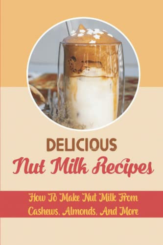 Delicious Nut Milk Recipes: How To Make Nut Milk From Cashews, Almonds, And More