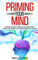 Priming Your Mind: A Practical Guide to Rewire Your Anxious Brain and Get Rid of Stress and Overthinking From Your Life