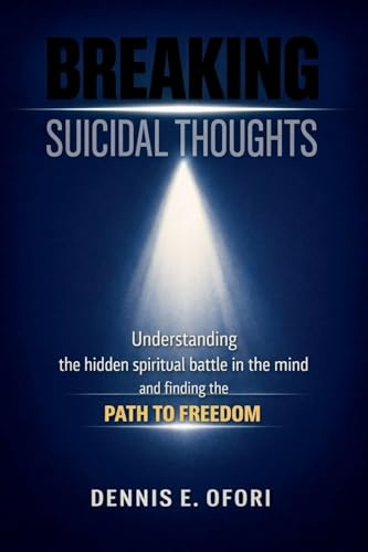 Breaking Suicidal Thoughts: Understanding The Hidden Spiritual Battle in the Mind and Finding The Path to Freedom