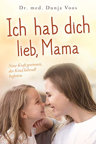 Ich hab dich lieb, Mama: Neue Kraft gewinnen, das Kind liebevoll begleiten (für Mütter)