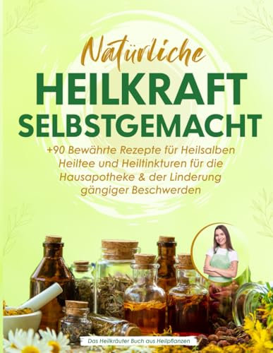 Natürliche Heilkraft Selbstgemacht: +90 Bewährte Rezepte für Heilsalben, Heiltee und Heiltinkturen für die Hausapotheke & der Linderung gängiger Beschwerden | Das Heilkräuter Buch aus Heilpflanzen