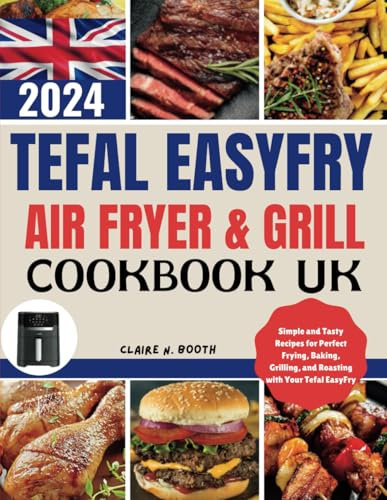 Tefal Easy Fry Air Fryer & Grill Cookbook UK: A Complete Guide to Simple and Tasty Recipes for Perfect Frying, Baking, Grilling, and Roasting with Your Tefal EasyFry
