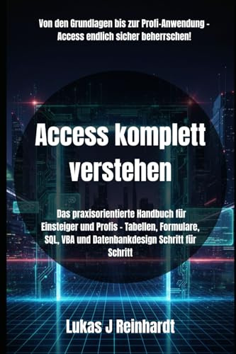 Access komplett verstehen: Das praxisorientierte Handbuch für Einsteiger und Profis – Tabellen, Formulare, SQL, VBA und Datenbankdesign Schritt für Schritt