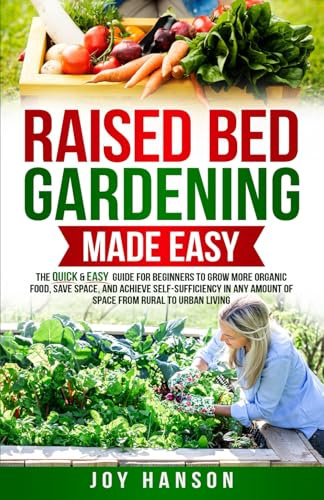 Raised Bed Gardening Made Easy: The Quick & Easy Guide for Beginners to Grow More Organic Food, Save Space, and Achieve Self-Sufficiency in Any Amount of Space from Rural to Urban Living