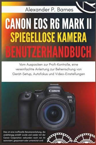 Canon EOS R6 Mark II spiegellose Kamera Benutzerhandbuch: Vom Auspacken zur Profi-Kontrolle, eine vereinfachte Anleitung zur Beherrschung von Gerät-Setup, Autofokus und Video-Einstellungen