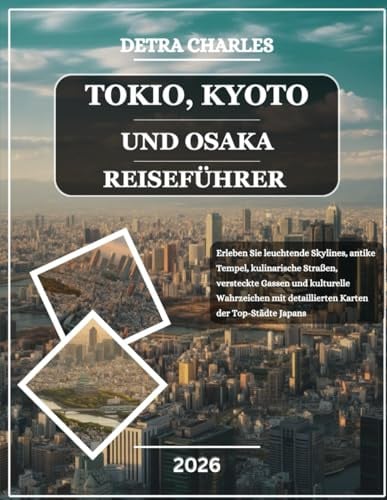 TOKIO, KYOTO UND OSAKA REISEFÜHRER 2026: Erleben Sie leuchtende Skylines, antike Tempel, kulinarische Straßen, versteckte Gassen und kulturelle ... detaillierten Karten der Top-Städte Japans
