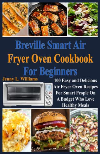 Breville Smart Air Fryer Oven Cookbook for Beginners: 100 Easy and Delicious Air Fryer Oven Recipes for Smart People on A Budget Who Love Healthy Meals!
