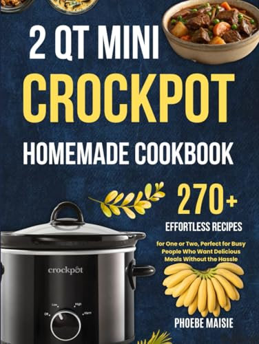 2 qt mini crockpot homemade cookbook: 270+ Effortless Recipes for One or Two, Perfect for Busy People Who Want Delicious Meals Without the Hassle