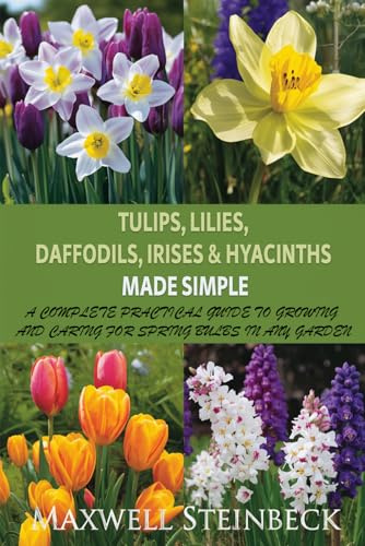 Tulips, Lilies, Daffodils, Irises & Hyacinths Made Simple: A Complete Practical Guide to Growing and Caring for Spring Bulbs in Any Garden (Smart Garden Care Series)