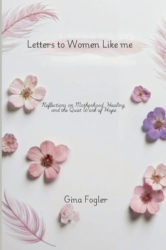 Letters To Women Like Me Reflections on Motherhood, Healing, and the Quiet Work of Hope