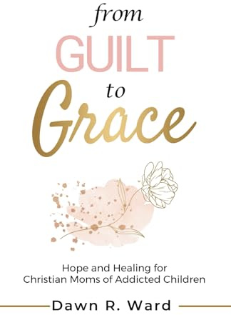 From Guilt to Grace: Hope and Healing for Christian Moms of Addicted Children