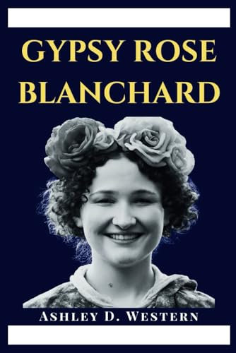 GYPSY ROSE BLANCHARD: An in-depth Biography Revealing Munchausen, Murder and the Fight for Freedom