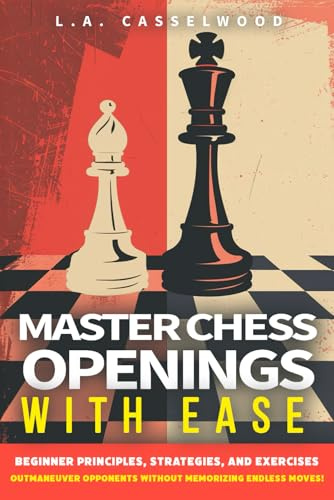 Master Chess Openings with Ease: Beginner Principles, Strategies, and Exercises to Outmaneuver Opponents-Without Memorizing Endless Moves!