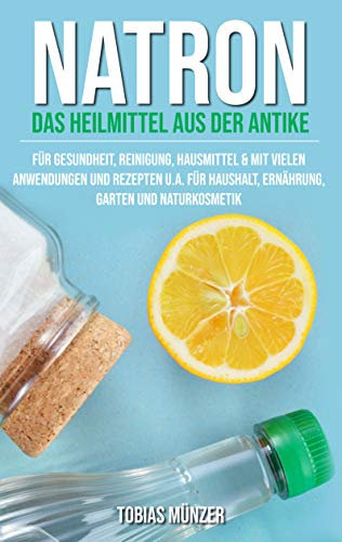 Natron: Das Heilmittel aus der Antike für Gesundheit, Reinigung & Hausmittel (Mit vielen Anwendungen und Rezepten u.a. für Haushalt, Ernährung, Garten und Naturkosmetik)