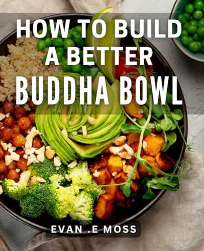 How To Build A Better Buddha Bowl: Nourish Your Body and Soul with Delicious and Wholesome Buddha Bowl Recipes Perfect for Healthy Food Enthusiasts and Wellness Seekers