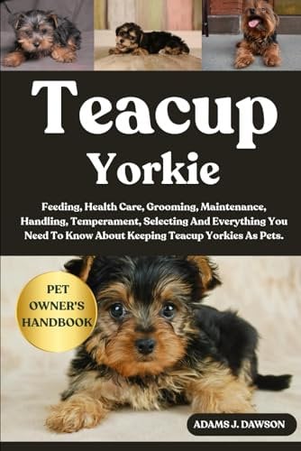 TEACUP YORKIE: Feeding, Health Care, Grooming, Maintenance, Handling, Temperament, Selecting And Everything You Need To Know About Keeping Teacup Yorkies As Pets.