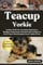 TEACUP YORKIE: Feeding, Health Care, Grooming, Maintenance, Handling, Temperament, Selecting And Everything You Need To Know About Keeping Teacup Yorkies As Pets.
