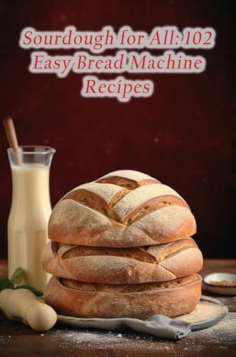 Sourdough for All: 102 Easy Bread Machine Recipes