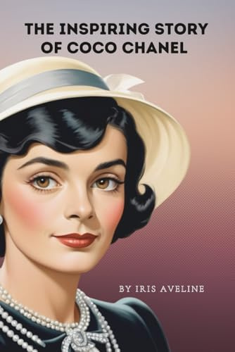 The Inspiring Story Of Coco Chanel: An Empowering Biography Of A Fashion Icon(Tales Of Unstoppable Spirits)