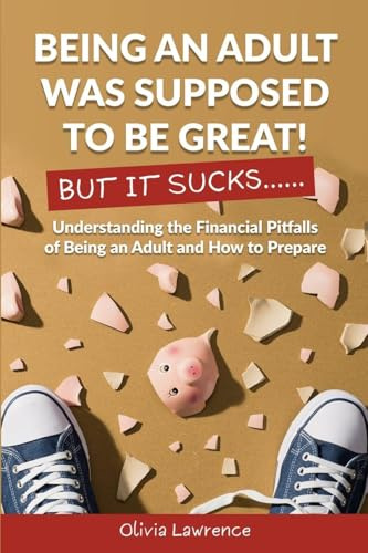 Being An Adult Was Supposed To Be Great! But It Sucks...: Understanding the Financial Pitfalls of Being an Adult and How to Prepare