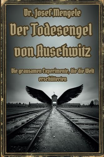 Dr. Josef Mengele: Der Todesengel von Auschwitz: Die grausamen Experimente, die die Welt erschütterten (Dunkle Mysterien & Verbotenes Wissen – Die ... und okkulten Geheimnisse der Geschichte)