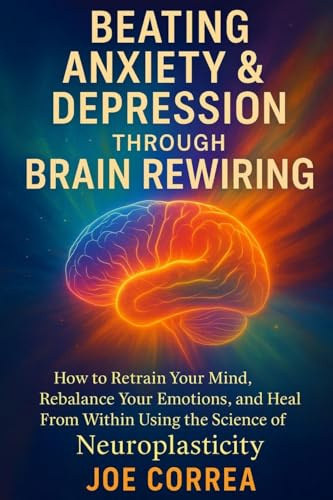 Beating Anxiety & Depression Through Brain Rewiring: How to Retrain Your Mind, Rebalance Your Emotions, and Heal From Within Using the Science of Neuroplasticity (The Healing Brain, Band 3)