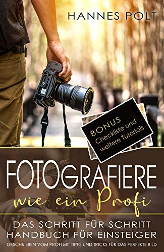 Fotografiere wie ein Profi: das Schritt für Schritt Handbuch für Einsteiger - geschrieben und mit Bildern unterstützt vom Profi mit Tipps und Tricks fürs perfekte Bild + Bonus Checkliste zum Download