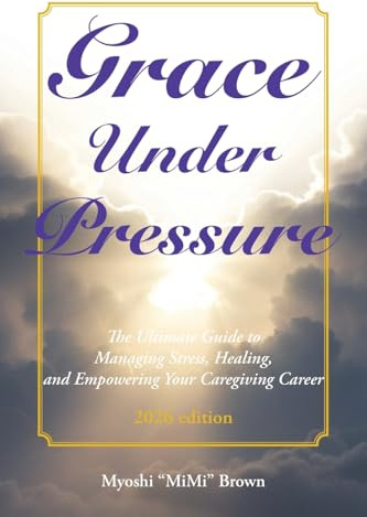 Grace Under Pressure 2026 Edition: The Ultimate Guide to Managing Stress, Healing, and Empowering Your Caregiving Career