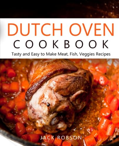 Dutch Oven Cookbook: Tasty and Easy to Make Outdoor Recipes, Mastering Meat, Fish, and Veggies with a Unique Camping Cookbook