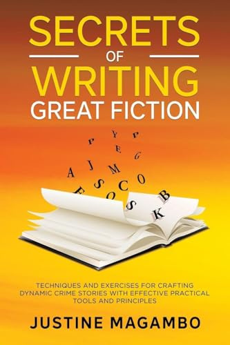SECRETS of WRITING GREAT FICTION: TECHNIQUES AND EXERCISES FOR CRAFTING DYNAMIC CRIME STORIES WITH EFFECTIVE PRACTICAL TOOLS AND PRINCIPLES