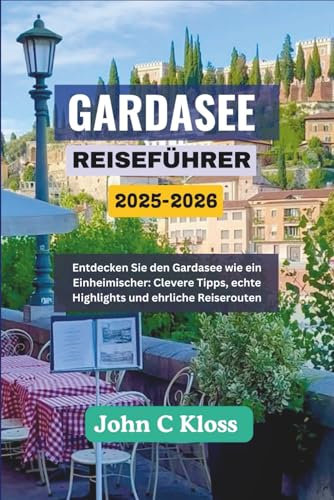 GARDASEE-REISEFÜHRER 2025-2026: Entdecken Sie den Gardasee wie ein Einheimischer: Clevere Tipps, echte Highlights und ehrliche Reiserouten