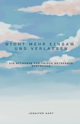 Nicht mehr einsam und verlassen: ein Ratgeber für frisch getrennte Ehefrauen