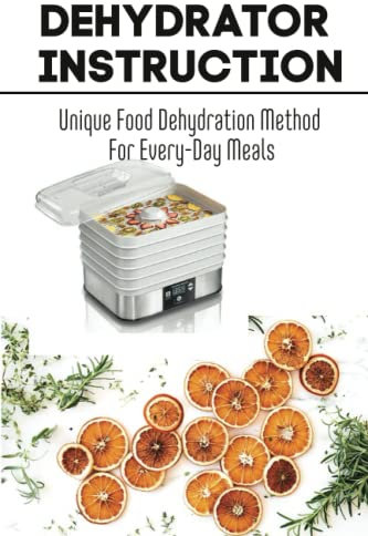 Dehydrator Instruction: Unique Food Dehydration Method For Every-Day Meals