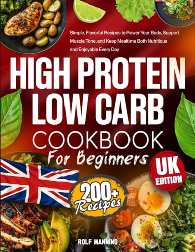 High Protein Low Carb Cookbook for Beginners: 200+ Simple, Flavourful Recipes to Power Your Body, Support Muscle Tone, and Keep Mealtime Both Nutritious and Enjoyable Every Day – UK Edition