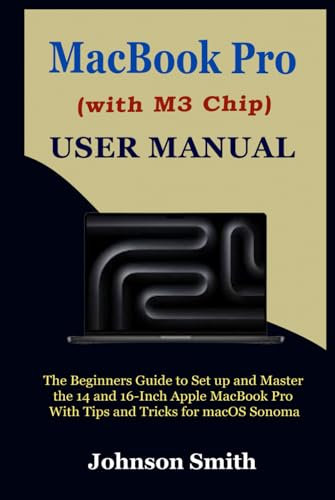 MacBook Pro (With M3 Chip) User Manual: The Beginners Guide to Set up and Master the 14 and 16-Inch Apple MacBook Pro With Tips and Tricks for macOS Sonoma