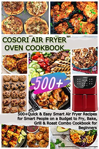 COSORI Air Fryer Oven Cookbook: 500+Quick & Easy Smart Air Fryer Recipes for Smart People on a Budget to Fry, Bake, Grill & Roast Combo Cookbook for Beginners