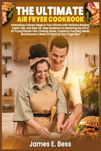 THE ULTIMATE AIR FRYER COOKBOOK: Unleashing Culinary Magic in Your Kitchen with Delicious Recipes, Expert Tips, and Step-by-Step Guidance for ... Everyday Meals, and Discover a World of F