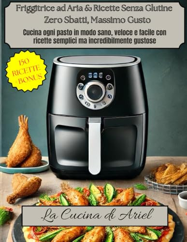 Friggitrice ad Aria & Ricette Senza Glutine Zero Sbatti, Massimo Gusto: Cucina ogni pasto in modo sano, veloce e facile con ricette semplici ma incredibilmente gustose