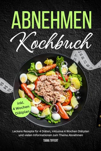Abnehmen Kochbuch: Leckere Rezepte für 4 Diäten inklusive 4 Wochen Diätplan und vielen Informationen zum Thema Abnehmen