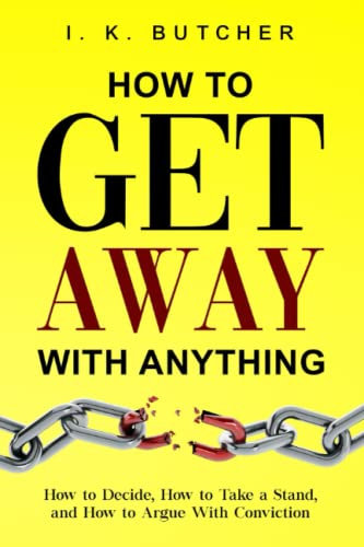 How to Get Away With Anything: How to Decide, How to Take a Stand, and How to Argue With Conviction (Kenosis Books - Be the Best YOU: Self Improvement Series!, Band 1)