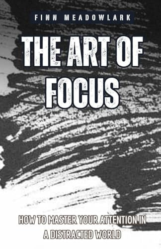 The Art of Focus: How to Master Your Attention in a Distracted World