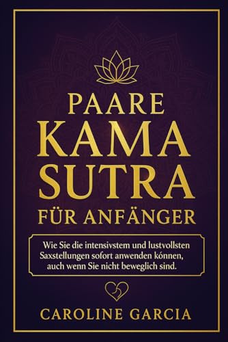Paare Kama Sutra für Anfänger: Wie Sie die intensivsten und lustvollsten Sexstellungen sofort anwenden können, auch wenn Sie nicht beweglich sind (sexbuch für paare, sexpraktiken, kamasutra, Band 1)