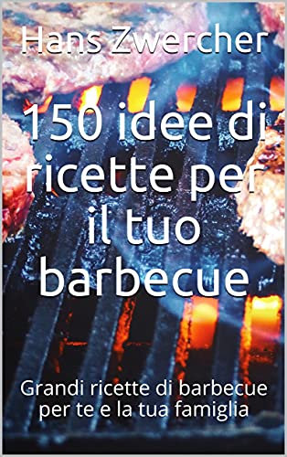 150 idee di ricette per il tuo barbecue: Grandi ricette di barbecue per te e la tua famiglia