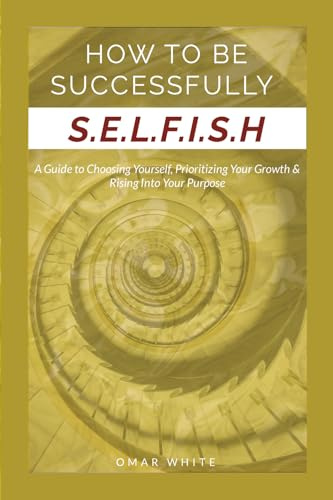 HOW TO BE SUCCESSFULLY S.E.L.F.I.S.H - A Guide to Choosing Yourself, Prioritizing Your Growth & Ri